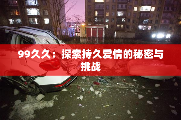 99久久：探索持久爱情的秘密与挑战