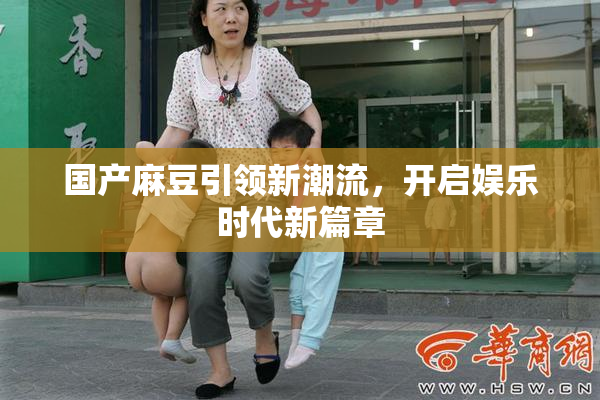 国产麻豆引领新潮流，开启娱乐时代新篇章