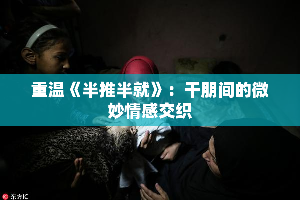 重温《半推半就》：干朋间的微妙情感交织