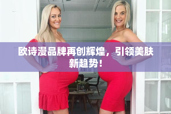 欧诗漫品牌再创辉煌，引领美肤新趋势！