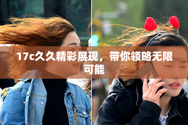 17c久久精彩展现，带你领略无限可能