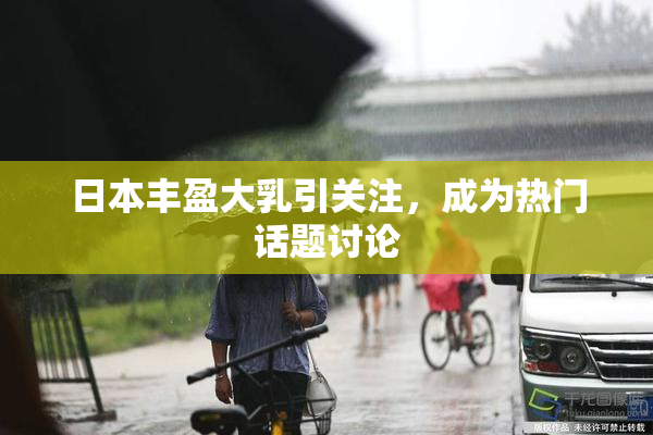 日本丰盈大乳引关注，成为热门话题讨论