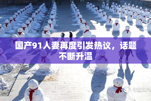 国产91人妻再度引发热议，话题不断升温