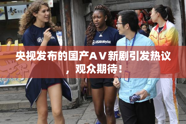 央视发布的国产AⅤ新剧引发热议，观众期待！