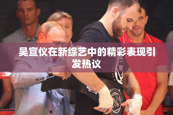 吴宣仪在新综艺中的精彩表现引发热议
