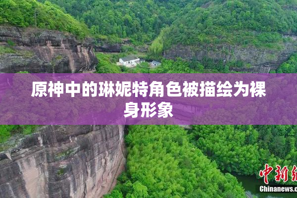 原神中的琳妮特角色被描绘为裸身形象