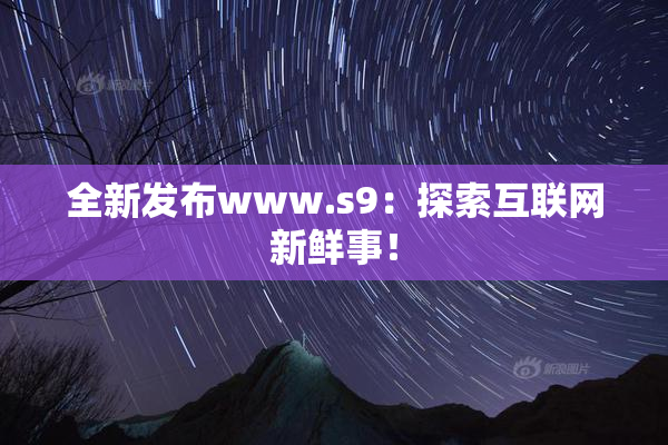 全新发布www.s9：探索互联网新鲜事！