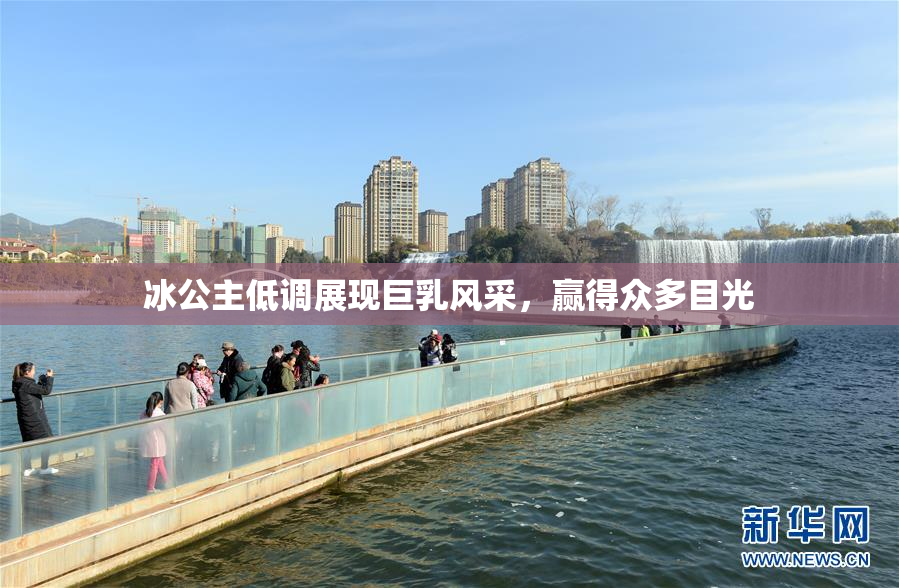 冰公主低调展现巨乳风采，赢得众多目光