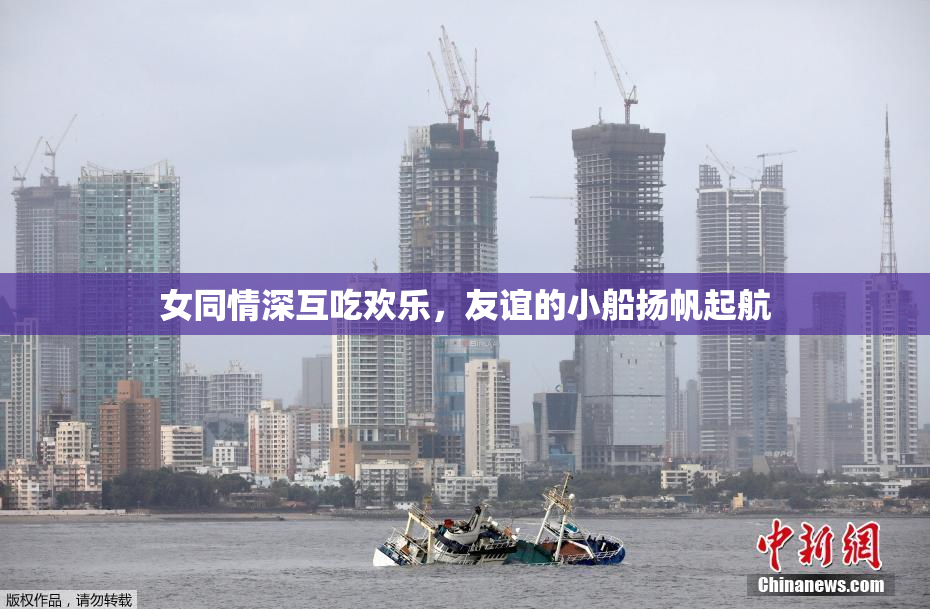 女同情深互吃欢乐，友谊的小船扬帆起航