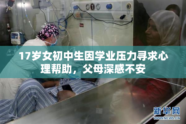 17岁女初中生因学业压力寻求心理帮助，父母深感不安