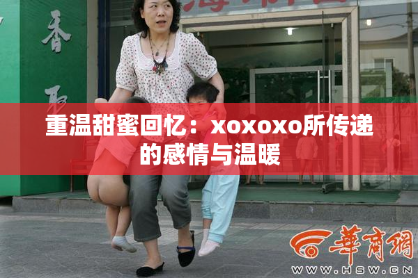 重温甜蜜回忆：xoxoxo所传递的感情与温暖