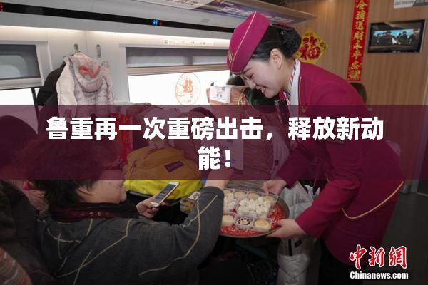 鲁重再一次重磅出击，释放新动能！