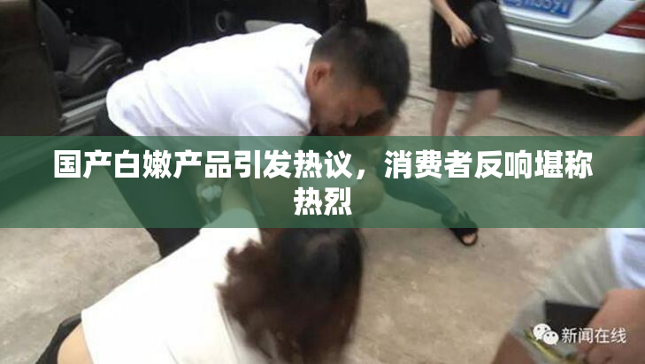 国产白嫩产品引发热议，消费者反响堪称热烈