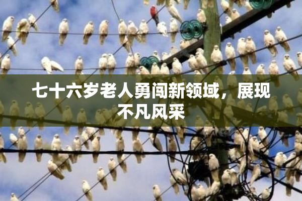 七十六岁老人勇闯新领域，展现不凡风采