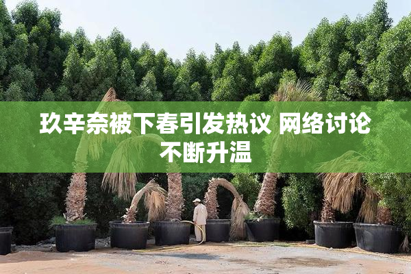 玖辛奈被下春引发热议 网络讨论不断升温