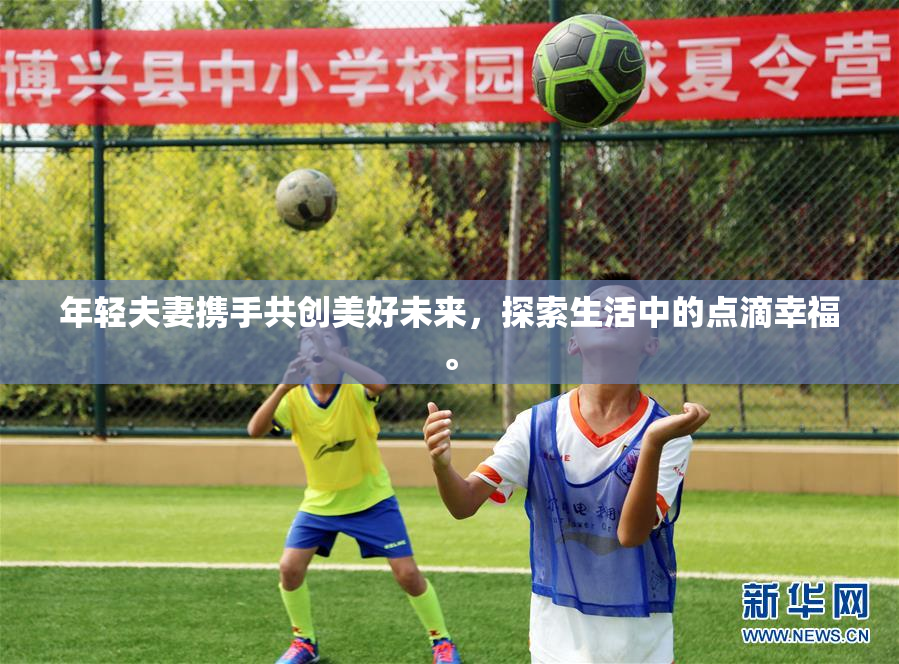 年轻夫妻携手共创美好未来，探索生活中的点滴幸福。