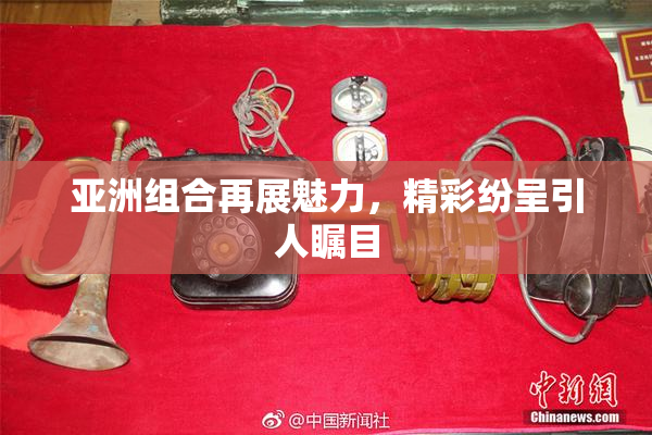 亚洲组合再展魅力，精彩纷呈引人瞩目