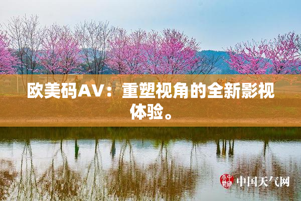 欧美码AV：重塑视角的全新影视体验。