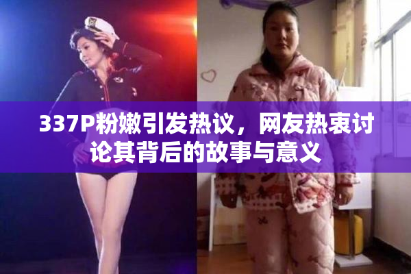 337P粉嫩引发热议，网友热衷讨论其背后的故事与意义