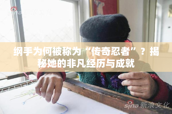 纲手为何被称为“传奇忍者”？揭秘她的非凡经历与成就