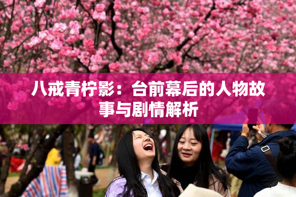 八戒青柠影：台前幕后的人物故事与剧情解析