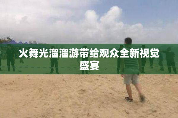 火舞光溜溜游带给观众全新视觉盛宴
