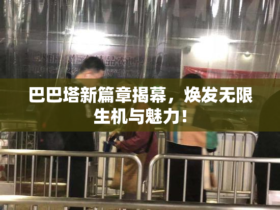 巴巴塔新篇章揭幕，焕发无限生机与魅力！
