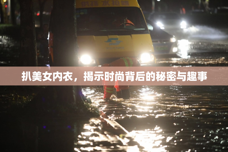扒美女内衣，揭示时尚背后的秘密与趣事