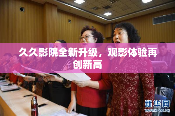久久影院全新升级，观影体验再创新高