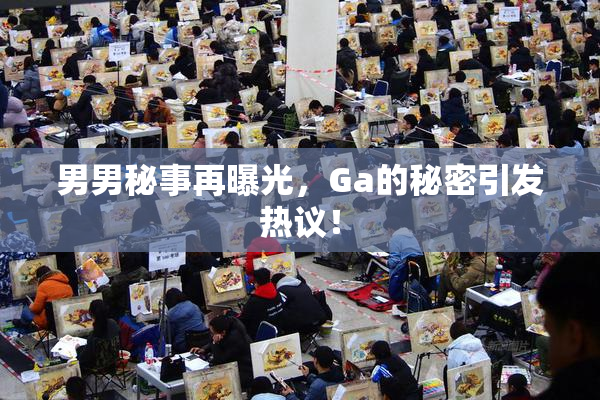 男男秘事再曝光，Ga的秘密引发热议！