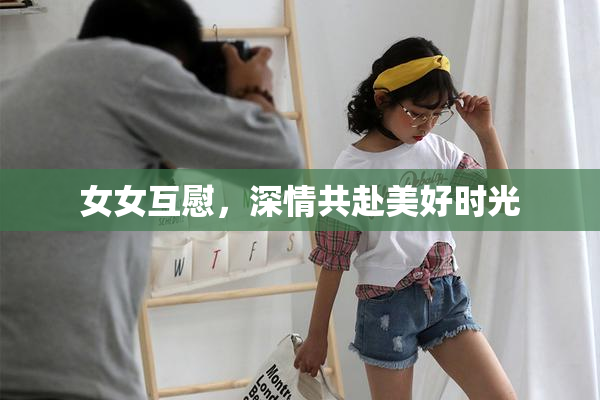 女女互慰，深情共赴美好时光