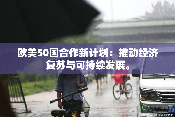 欧美50国合作新计划：推动经济复苏与可持续发展。