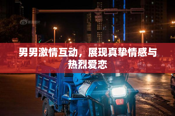 男男激情互动，展现真挚情感与热烈爱恋