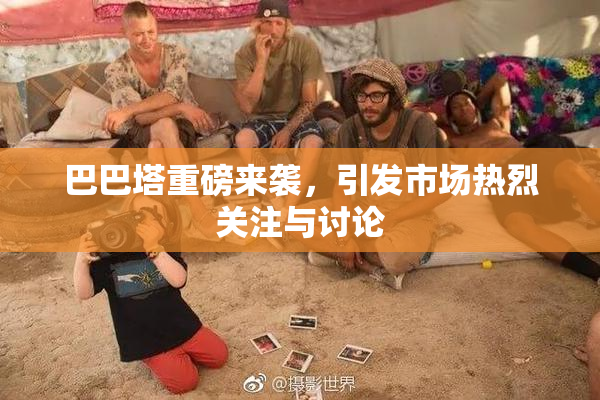 巴巴塔重磅来袭，引发市场热烈关注与讨论