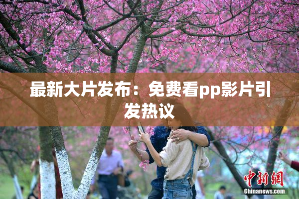 最新大片发布：免费看pp影片引发热议