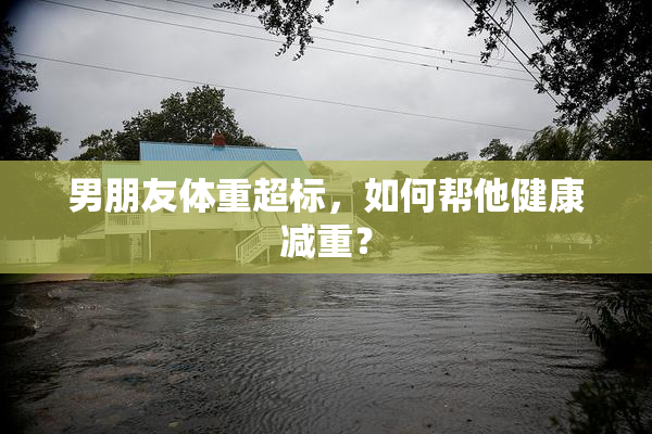 男朋友体重超标，如何帮他健康减重？