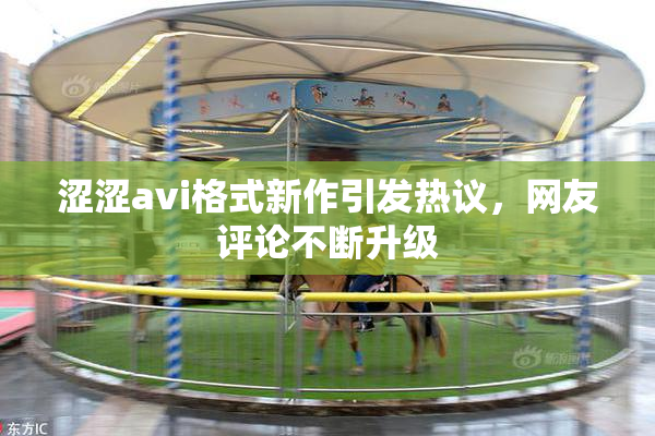 涩涩avi格式新作引发热议，网友评论不断升级