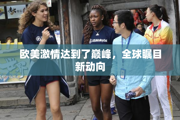 欧美激情达到了巅峰，全球瞩目新动向