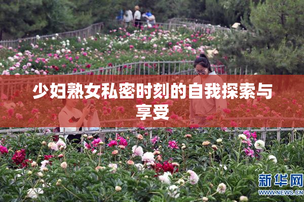少妇熟女私密时刻的自我探索与享受