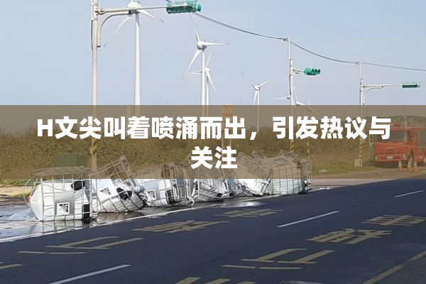 H文尖叫着喷涌而出，引发热议与关注