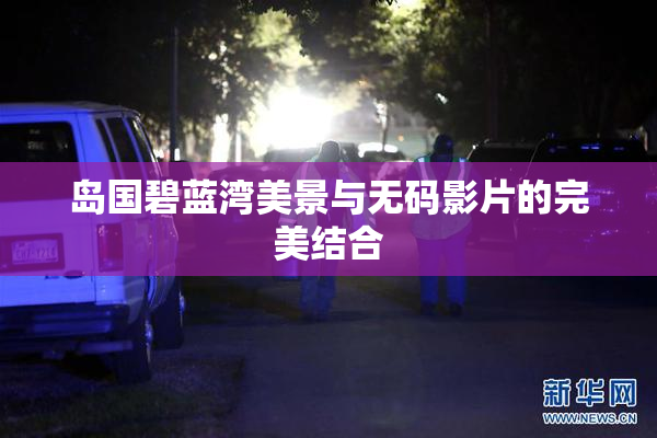 岛国碧蓝湾美景与无码影片的完美结合
