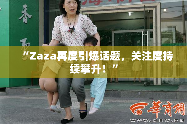 “Zaza再度引爆话题，关注度持续攀升！”