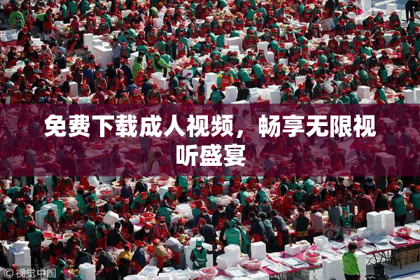 免费下载成人视频，畅享无限视听盛宴