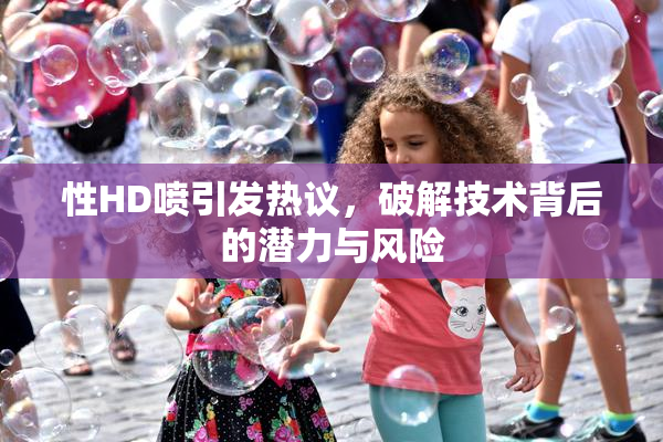 性HD喷引发热议，破解技术背后的潜力与风险