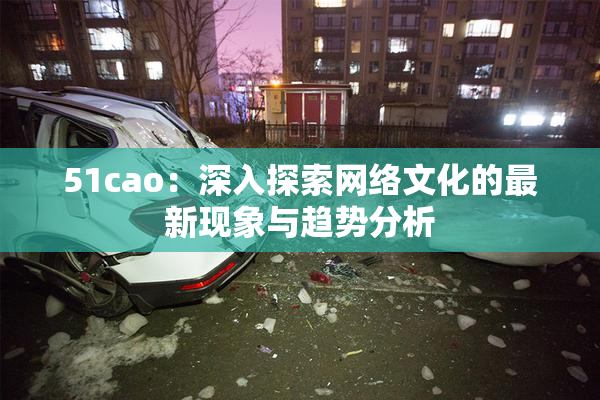 51cao：深入探索网络文化的最新现象与趋势分析