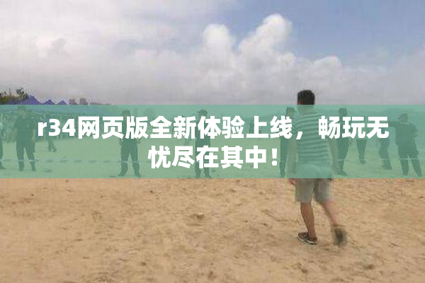 r34网页版全新体验上线，畅玩无忧尽在其中！