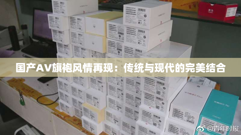 国产AV旗袍风情再现：传统与现代的完美结合