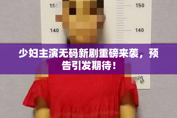 少妇主演无码新剧重磅来袭，预告引发期待！