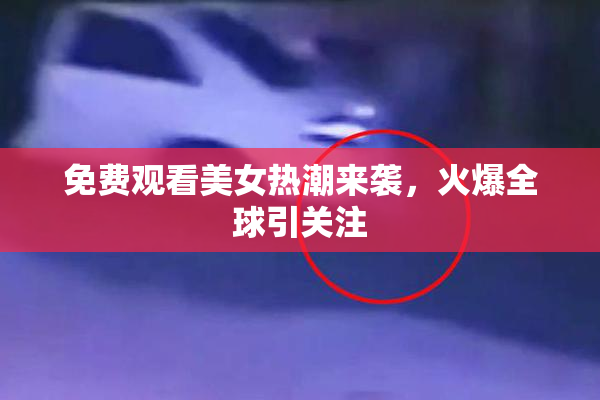免费观看美女热潮来袭，火爆全球引关注