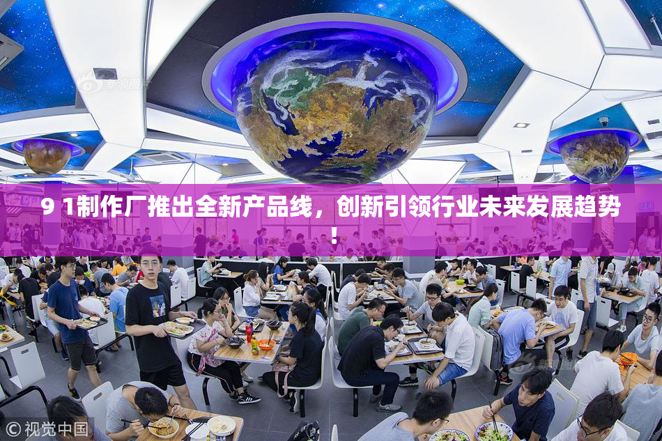 9 1制作厂推出全新产品线，创新引领行业未来发展趋势！